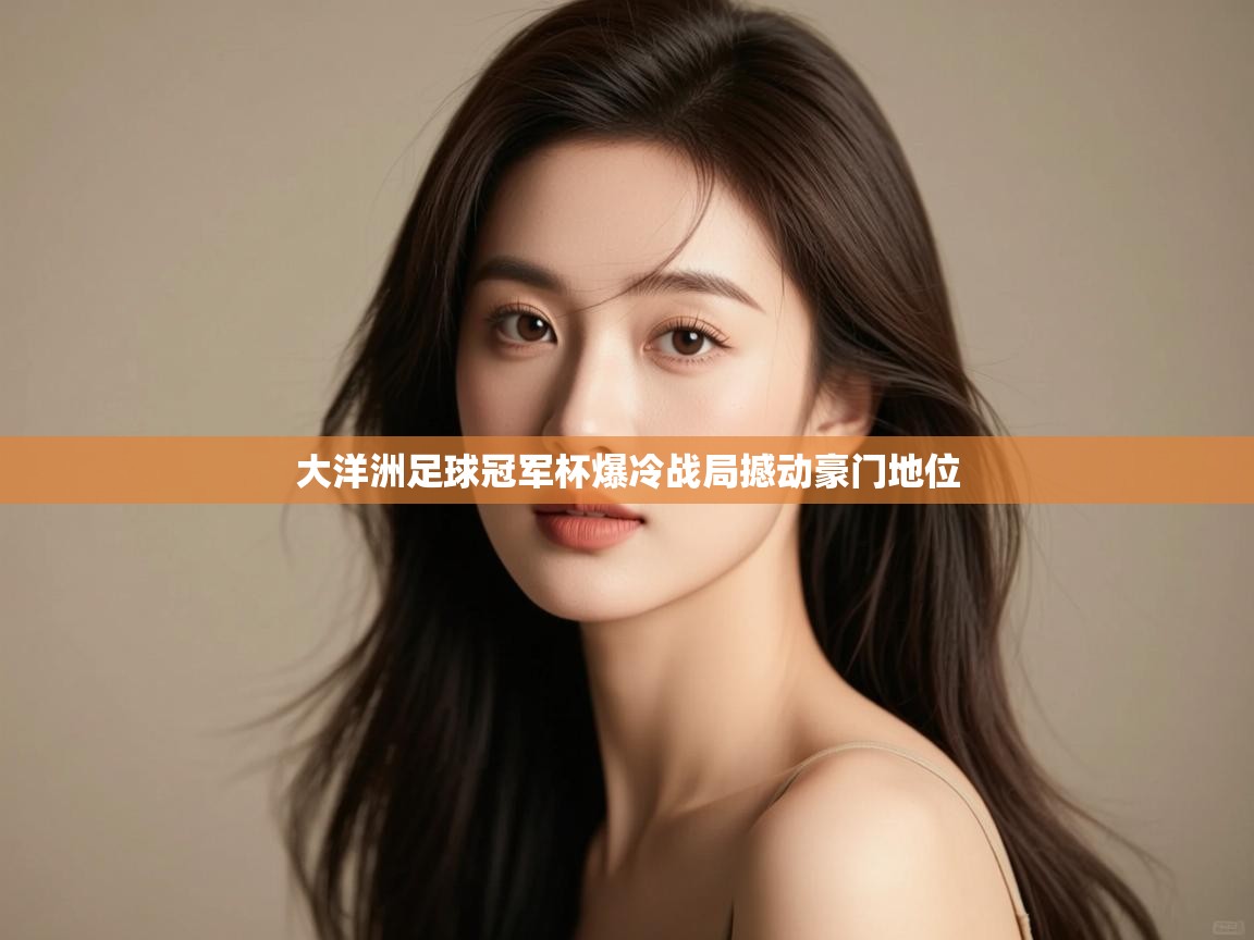 大洋洲足球冠军杯爆冷战局撼动豪门地位 第2张