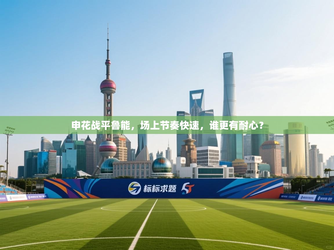申花战平鲁能,场上节奏快速,谁更有耐心? 第1张