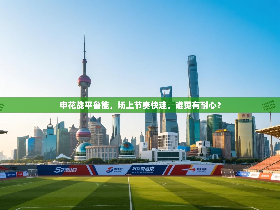 申花战平鲁能,场上节奏快速,谁更有耐心? 第2张