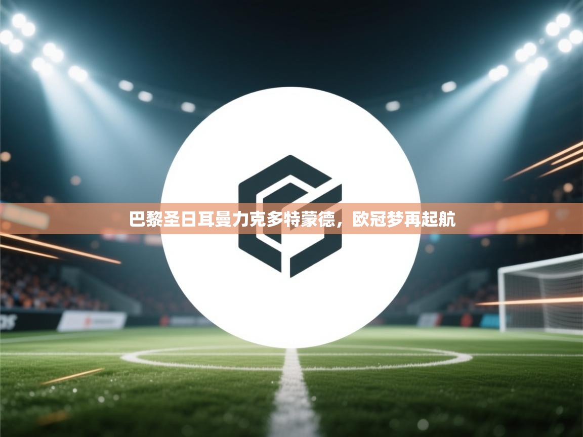 巴黎圣日耳曼力克多特蒙德,欧冠梦再起航 第1张