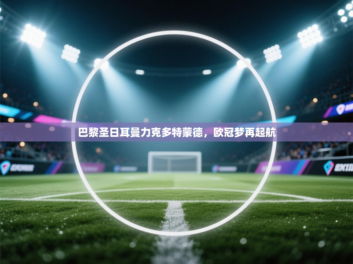 巴黎圣日耳曼力克多特蒙德,欧冠梦再起航 第2张